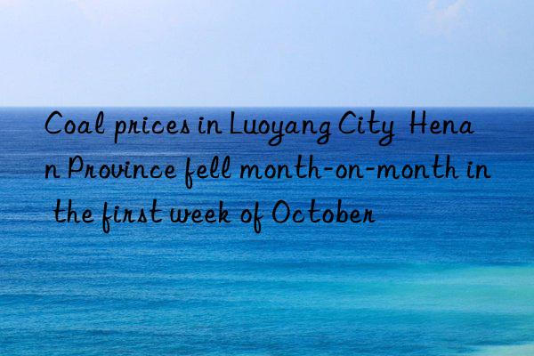 Coal prices in Luoyang City  Henan Province fell month-on-month in the first week of October