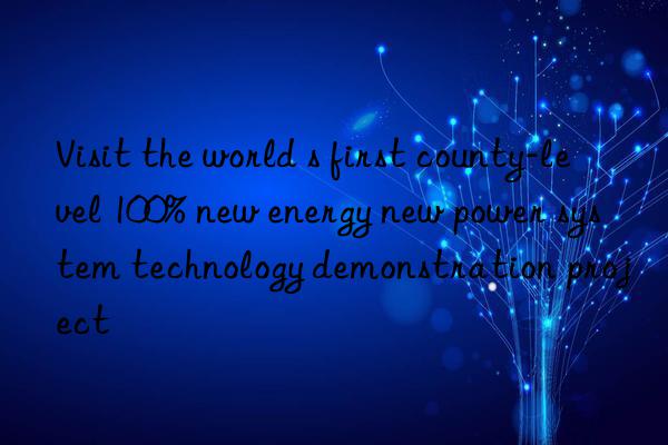 Visit the world s first county-level 100% new energy new power system technology demonstration project