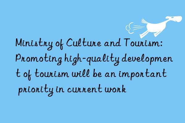 Ministry of Culture and Tourism: Promoting high-quality development of tourism will be an important priority in current work