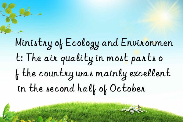 Ministry of Ecology and Environment: The air quality in most parts of the country was mainly excellent in the second half of October