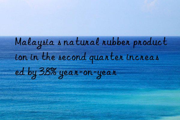 Malaysia s natural rubber production in the second quarter increased by 3.8% year-on-year