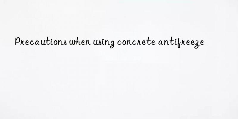 Precautions when using concrete antifreeze