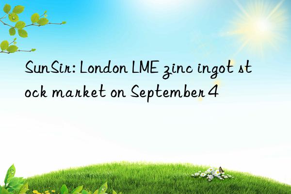 SunSir: London LME zinc ingot stock market on September 4