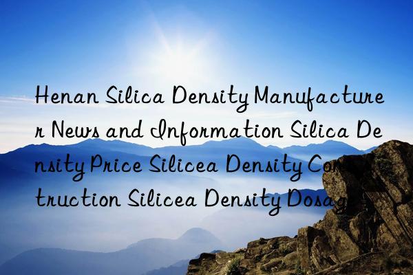 Henan Silica Density Manufacturer News and Information Silica Density Price Silicea Density Construction Silicea Density Dosage