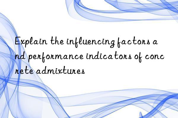 Explain the influencing factors and performance indicators of concrete admixtures