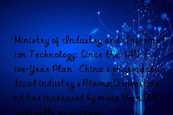 Ministry of Industry and Information Technology: Since the  14th Five-Year Plan   China s pharmaceutical industry s R&D investment has increased by more than 20% annually on average.