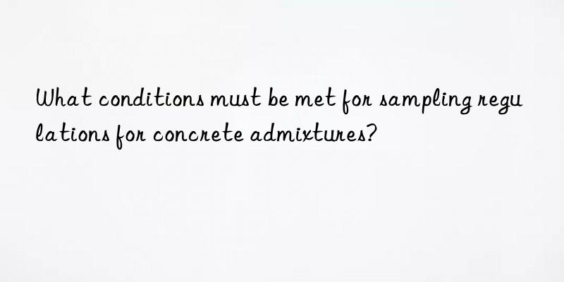 What conditions must be met for sampling regulations for concrete admixtures?