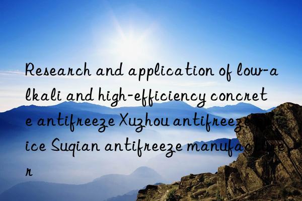 Research and application of low-alkali and high-efficiency concrete antifreeze Xuzhou antifreeze price Suqian antifreeze manufacturer