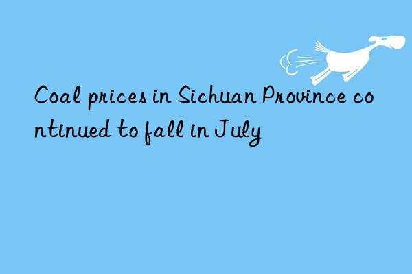 Coal prices in Sichuan Province continued to fall in July