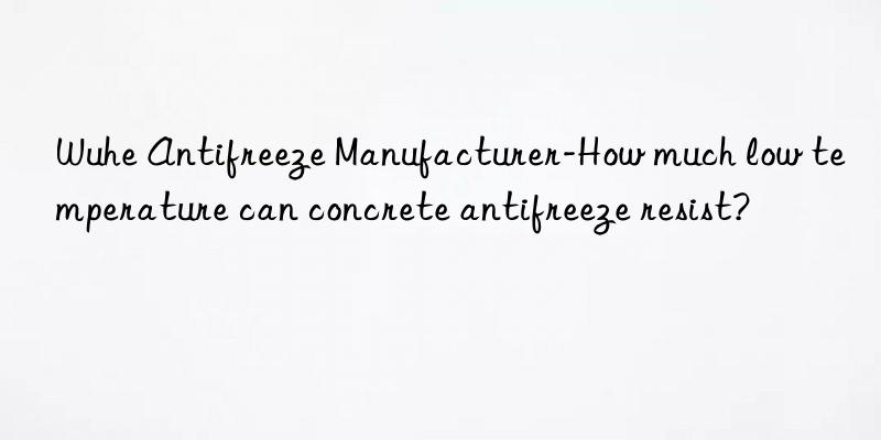 Wuhe Antifreeze Manufacturer-How much low temperature can concrete antifreeze resist?