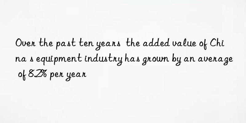 Over the past ten years  the added value of China s equipment industry has grown by an average of 8.2% per year