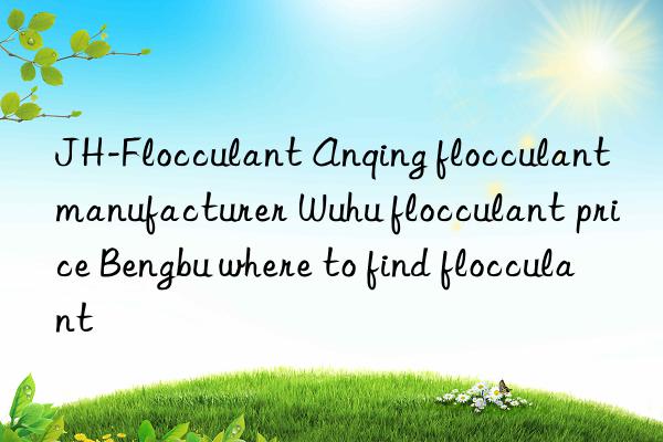 JH-Flocculant Anqing flocculant manufacturer Wuhu flocculant price Bengbu where to find flocculant