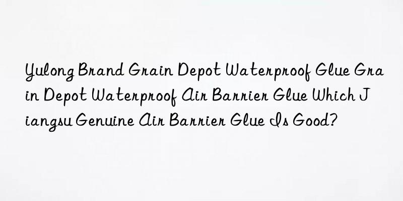 Yulong Brand Grain Depot Waterproof Glue Grain Depot Waterproof Air Barrier Glue Which Jiangsu Genuine Air Barrier Glue Is Good?