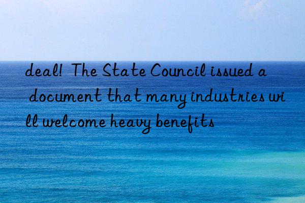 deal!  The State Council issued a document that many industries will welcome heavy benefits