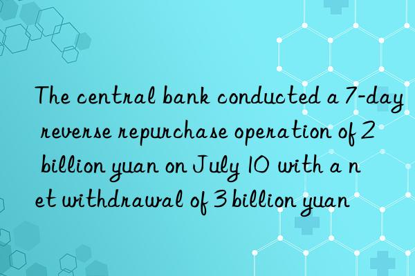 The central bank conducted a 7-day reverse repurchase operation of 2 billion yuan on July 10  with a net withdrawal of 3 billion yuan