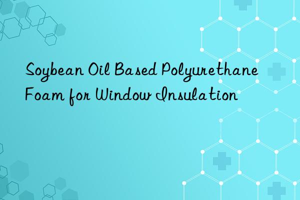 Soybean Oil Based Polyurethane Foam for Window Insulation