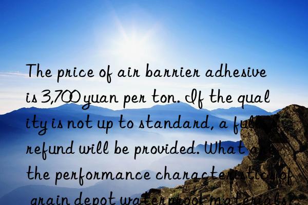 The price of air barrier adhesive is 3,700 yuan per ton. If the quality is not up to standard, a full refund will be provided. What are the performance characteristics of grain depot waterproof materials?