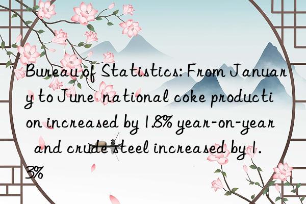 Bureau of Statistics: From January to June  national coke production increased by 1.8% year-on-year  and crude steel increased by 1.3%