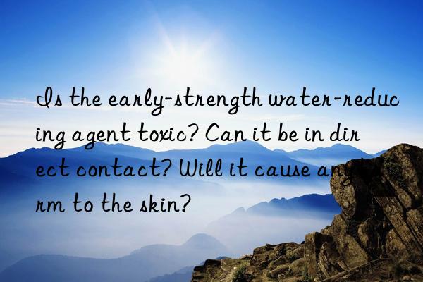 Is the early-strength water-reducing agent toxic? Can it be in direct contact? Will it cause any harm to the skin?