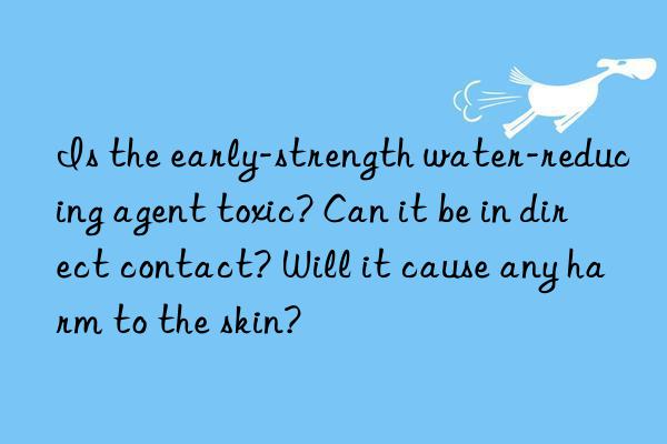 Is the early-strength water-reducing agent toxic? Can it be in direct contact? Will it cause any harm to the skin?