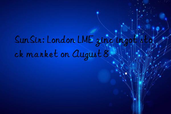 SunSir: London LME zinc ingot stock market on August 8