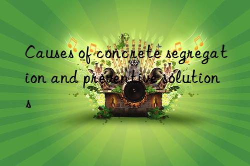 Causes of concrete segregation and preventive solutions