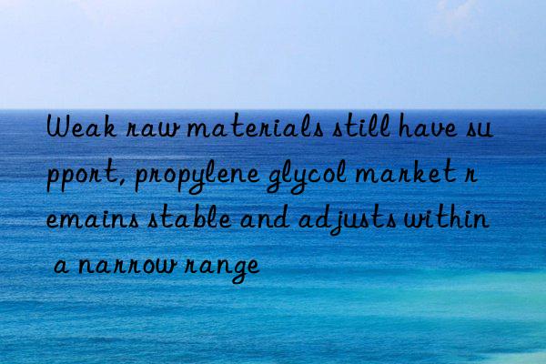 Weak raw materials still have support, propylene glycol market remains stable and adjusts within a narrow range