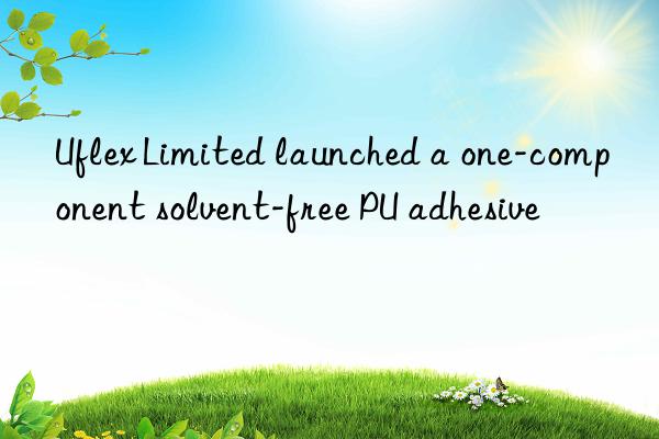 Uflex Limited launched a one-component solvent-free PU adhesive