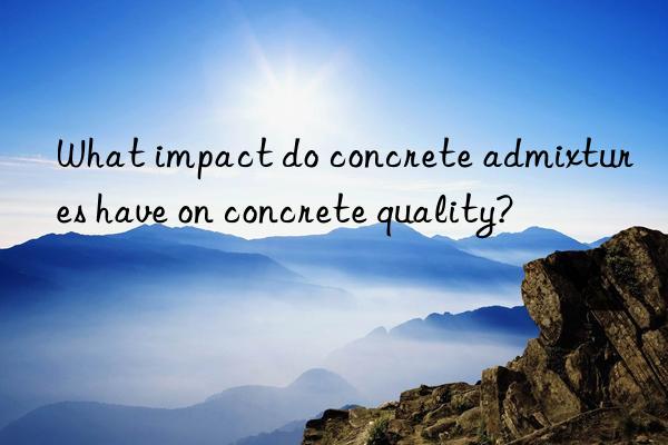 What impact do concrete admixtures have on concrete quality?