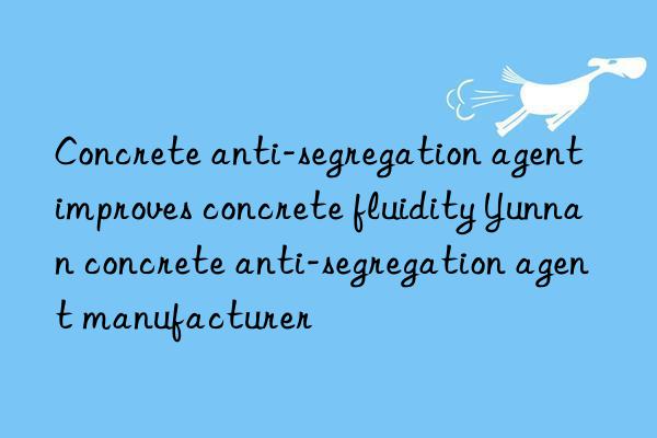 Concrete anti-segregation agent improves concrete fluidity Yunnan concrete anti-segregation agent manufacturer