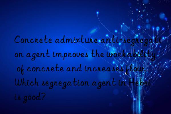 Concrete admixture anti-segregation agent improves the workability of concrete and increases flow. Which segregation agent in Hebei is good?