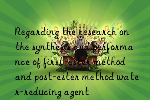 Regarding the research on the synthesis and performance of first-ester method and post-ester method water-reducing agent