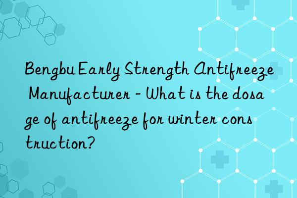 Bengbu Early Strength Antifreeze Manufacturer - What is the dosage of antifreeze for winter construction?