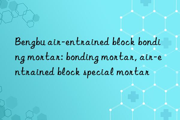 Bengbu air-entrained block bonding mortar: bonding mortar, air-entrained block special mortar