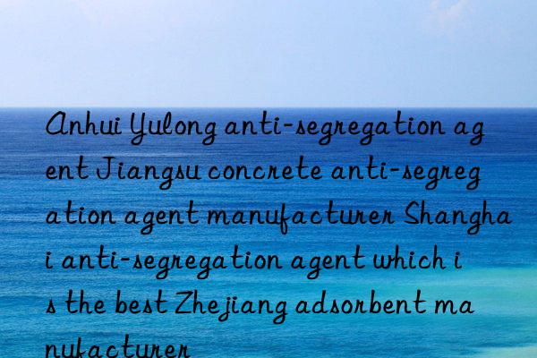 Anhui Yulong anti-segregation agent Jiangsu concrete anti-segregation agent manufacturer Shanghai anti-segregation agent which is the best Zhejiang adsorbent manufacturer