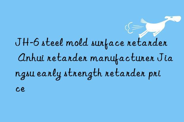 JH-6 steel mold surface retarder Anhui retarder manufacturer Jiangsu early strength retarder price