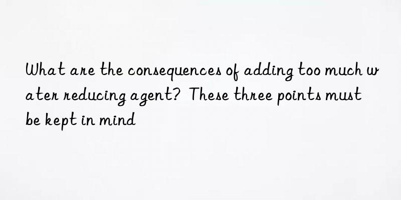 What are the consequences of adding too much water reducing agent?  These three points must be kept in mind