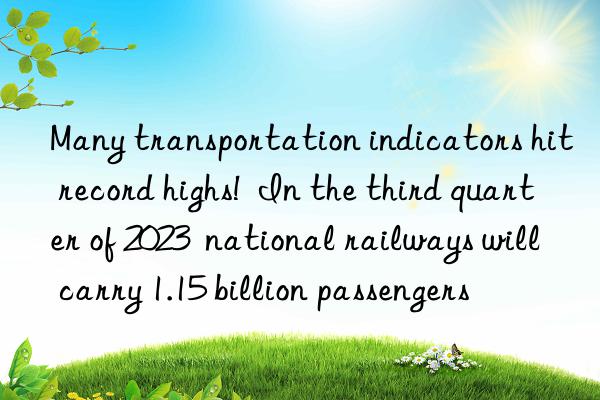 Many transportation indicators hit record highs!  In the third quarter of 2023  national railways will carry 1.15 billion passengers