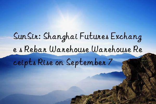 SunSir: Shanghai Futures Exchange s Rebar Warehouse Warehouse Receipts Rise on September 7