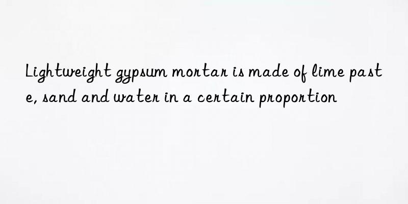 Lightweight gypsum mortar is made of lime paste, sand and water in a certain proportion