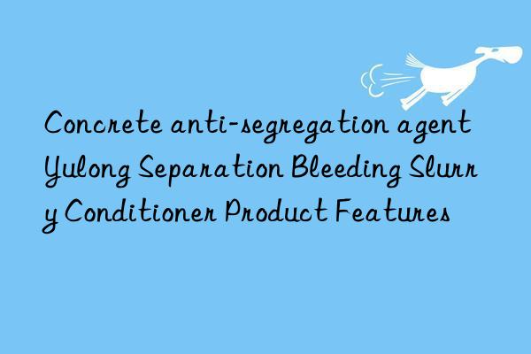 Concrete anti-segregation agent Yulong Separation Bleeding Slurry Conditioner Product Features