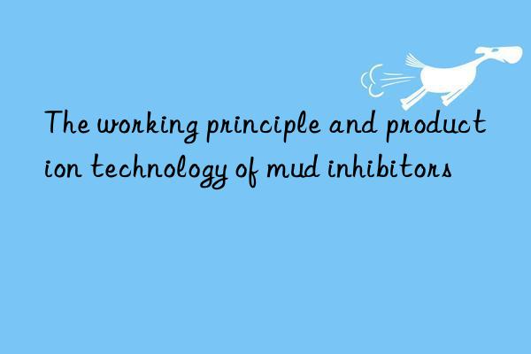 The working principle and production technology of mud inhibitors