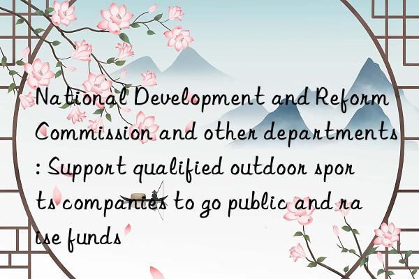 National Development and Reform Commission and other departments: Support qualified outdoor sports companies to go public and raise funds