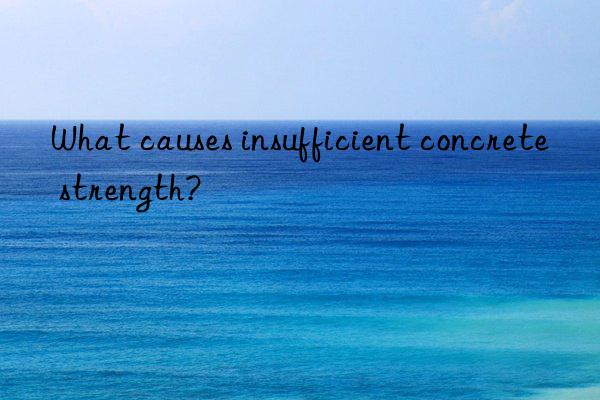 What causes insufficient concrete strength?