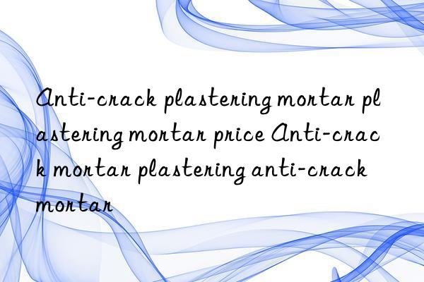 Anti-crack plastering mortar plastering mortar price Anti-crack mortar plastering anti-crack mortar