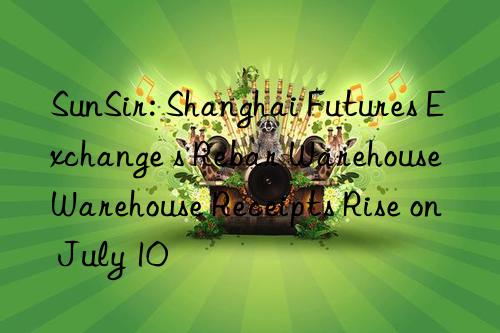 SunSir: Shanghai Futures Exchange s Rebar Warehouse Warehouse Receipts Rise on July 10