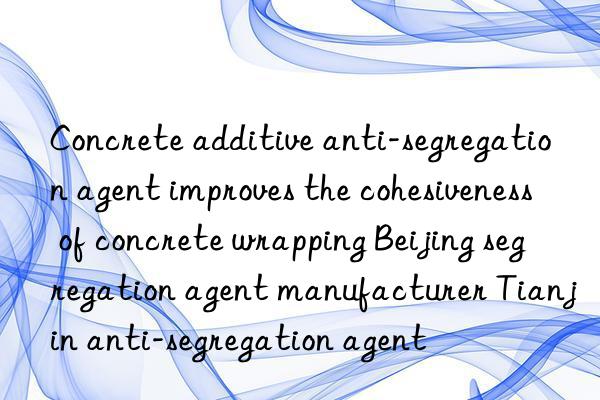 Concrete additive anti-segregation agent improves the cohesiveness of concrete wrapping Beijing segregation agent manufacturer Tianjin anti-segregation agent