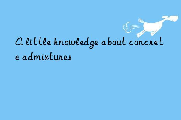 A little knowledge about concrete admixtures