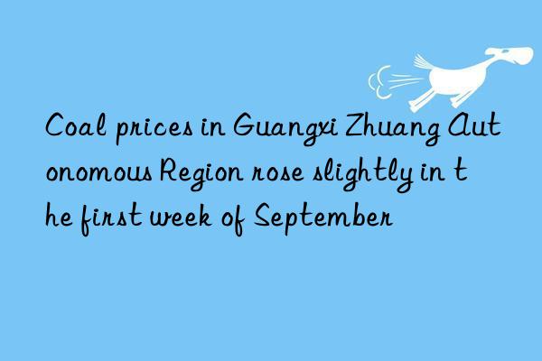 Coal prices in Guangxi Zhuang Autonomous Region rose slightly in the first week of September