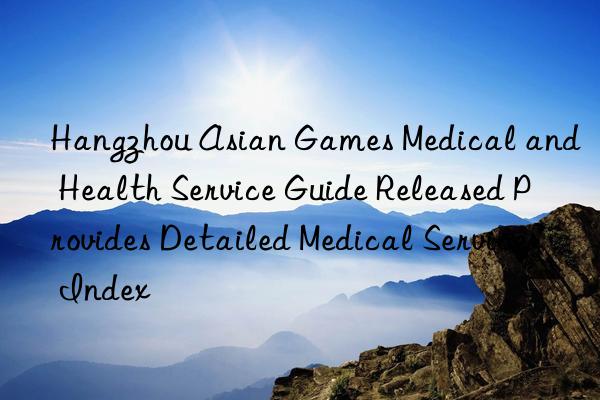 Hangzhou Asian Games Medical and Health Service Guide Released Provides Detailed Medical Service Index